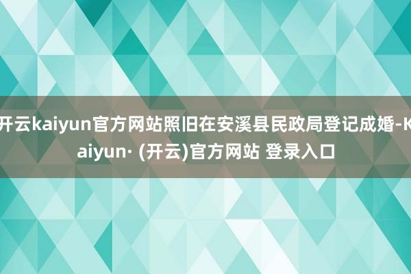 开云kaiyun官方网站照旧在安溪县民政局登记成婚-Kaiyun· (开云)官方网站 登录入口