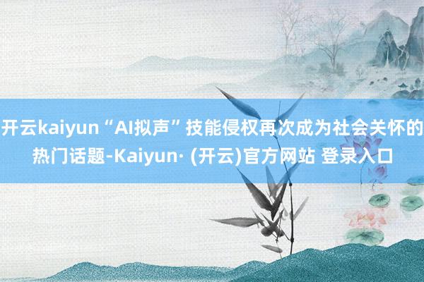 开云kaiyun“AI拟声”技能侵权再次成为社会关怀的热门话题-Kaiyun· (开云)官方网站 登录入口