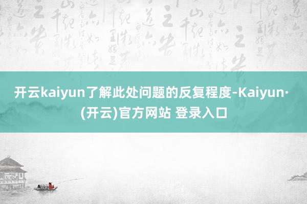 开云kaiyun了解此处问题的反复程度-Kaiyun· (开云)官方网站 登录入口