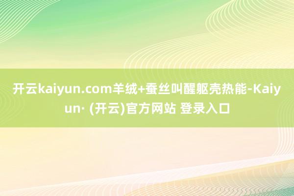 开云kaiyun.com羊绒+蚕丝叫醒躯壳热能-Kaiyun· (开云)官方网站 登录入口