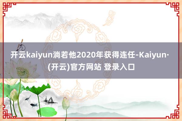 开云kaiyun淌若他2020年获得连任-Kaiyun· (开云)官方网站 登录入口