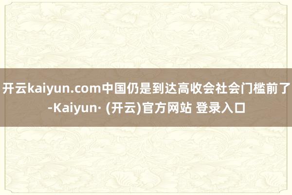 开云kaiyun.com中国仍是到达高收会社会门槛前了-Kaiyun· (开云)官方网站 登录入口