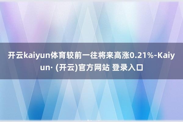 开云kaiyun体育较前一往将来高涨0.21%-Kaiyun· (开云)官方网站 登录入口