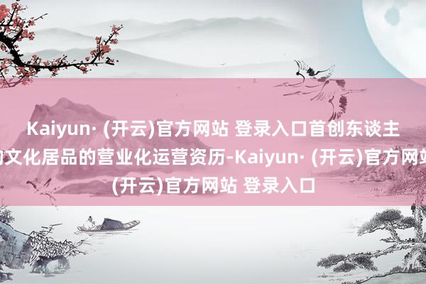 Kaiyun· (开云)官方网站 登录入口首创东谈主领有多元的文化居品的营业化运营资历-Kaiyun· (开云)官方网站 登录入口