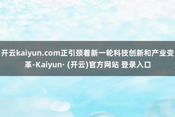 开云kaiyun.com正引颈着新一轮科技创新和产业变革-Kaiyun· (开云)官方网站 登录入口