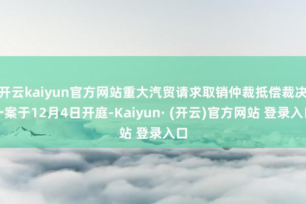 开云kaiyun官方网站重大汽贸请求取销仲裁抵偿裁决一案于12月4日开庭-Kaiyun· (开云)官方网站 登录入口