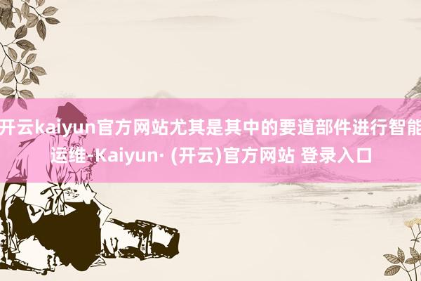 开云kaiyun官方网站尤其是其中的要道部件进行智能运维-Kaiyun· (开云)官方网站 登录入口