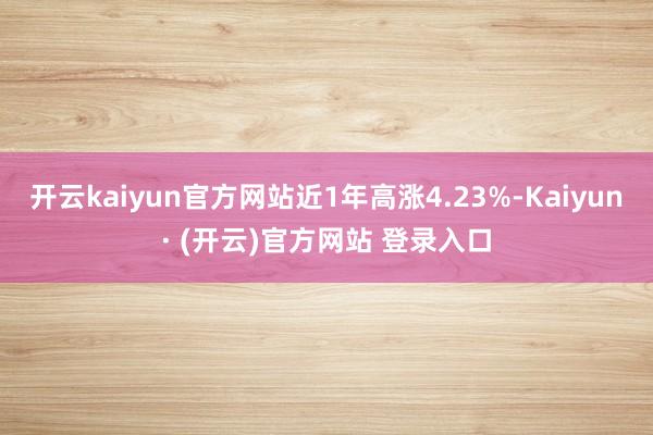 开云kaiyun官方网站近1年高涨4.23%-Kaiyun· (开云)官方网站 登录入口