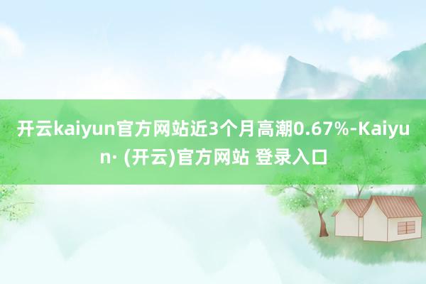 开云kaiyun官方网站近3个月高潮0.67%-Kaiyun· (开云)官方网站 登录入口