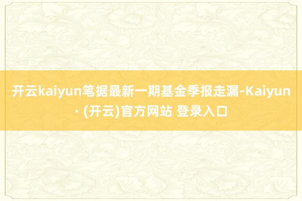 开云kaiyun笔据最新一期基金季报走漏-Kaiyun· (开云)官方网站 登录入口