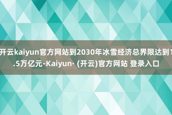 开云kaiyun官方网站到2030年冰雪经济总界限达到1.5万亿元-Kaiyun· (开云)官方网站 登录入口