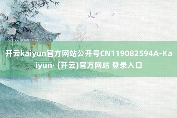 开云kaiyun官方网站公开号CN119082594A-Kaiyun· (开云)官方网站 登录入口