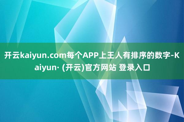 开云kaiyun.com每个APP上王人有排序的数字-Kaiyun· (开云)官方网站 登录入口