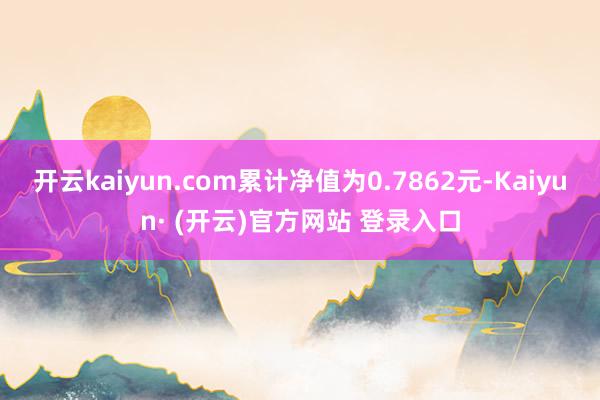 开云kaiyun.com累计净值为0.7862元-Kaiyun· (开云)官方网站 登录入口