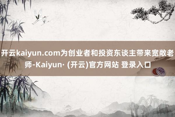 开云kaiyun.com为创业者和投资东谈主带来宽敞老师-Kaiyun· (开云)官方网站 登录入口