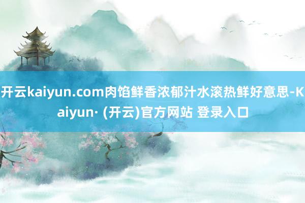 开云kaiyun.com肉馅鲜香浓郁汁水滚热鲜好意思-Kaiyun· (开云)官方网站 登录入口