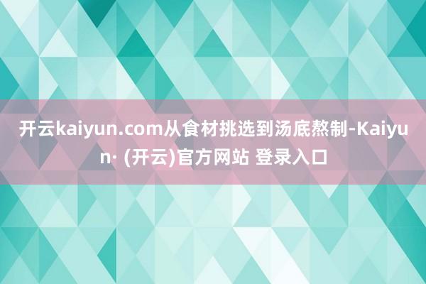 开云kaiyun.com从食材挑选到汤底熬制-Kaiyun· (开云)官方网站 登录入口