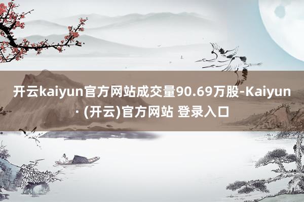 开云kaiyun官方网站成交量90.69万股-Kaiyun· (开云)官方网站 登录入口