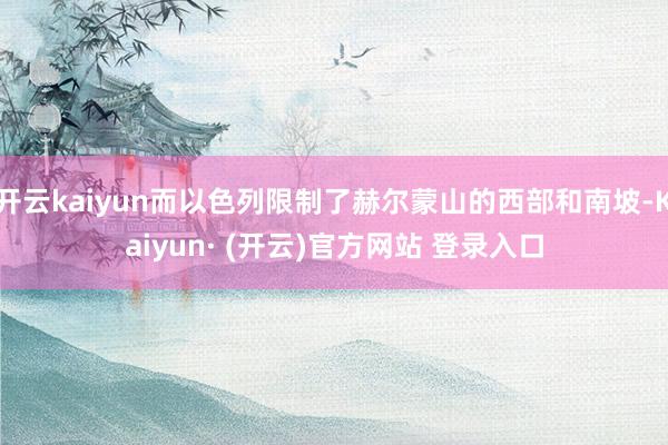 开云kaiyun而以色列限制了赫尔蒙山的西部和南坡-Kaiyun· (开云)官方网站 登录入口