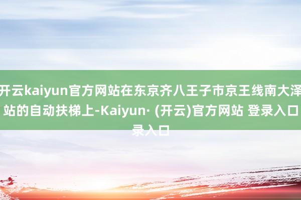 开云kaiyun官方网站在东京齐八王子市京王线南大泽站的自动扶梯上-Kaiyun· (开云)官方网站 登录入口