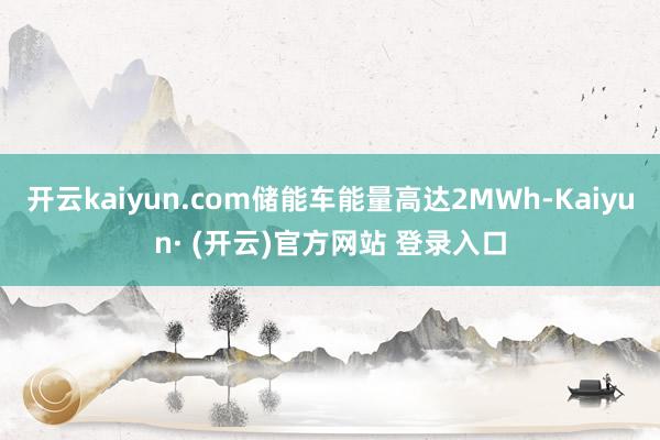 开云kaiyun.com储能车能量高达2MWh-Kaiyun· (开云)官方网站 登录入口