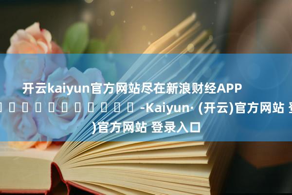 开云kaiyun官方网站尽在新浪财经APP            													-Kaiyun· (开云)官方网站 登录入口