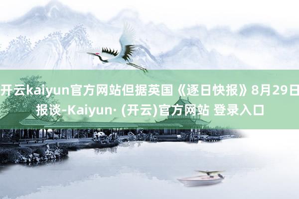 开云kaiyun官方网站但据英国《逐日快报》8月29日报谈-Kaiyun· (开云)官方网站 登录入口