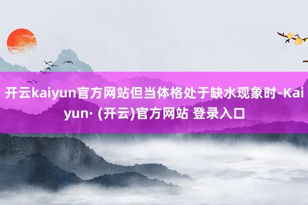 开云kaiyun官方网站但当体格处于缺水现象时-Kaiyun· (开云)官方网站 登录入口