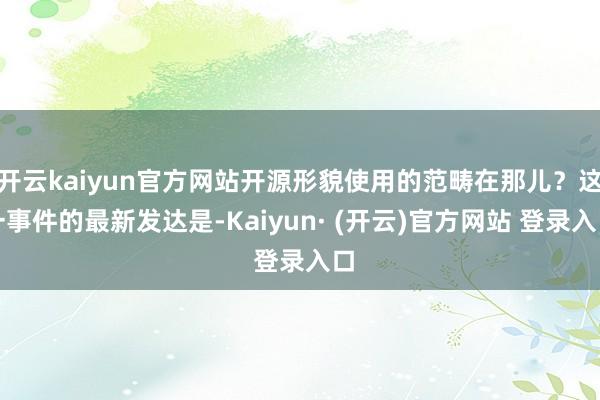 开云kaiyun官方网站开源形貌使用的范畴在那儿？这一事件的最新发达是-Kaiyun· (开云)官方网站 登录入口