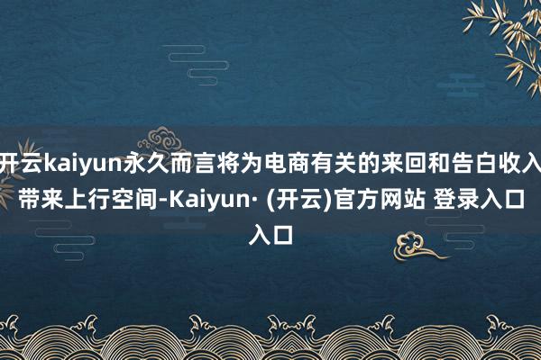 开云kaiyun永久而言将为电商有关的来回和告白收入带来上行空间-Kaiyun· (开云)官方网站 登录入口