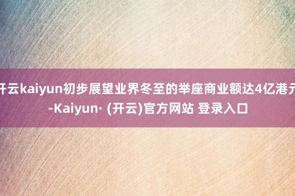 开云kaiyun初步展望业界冬至的举座商业额达4亿港元-Kaiyun· (开云)官方网站 登录入口