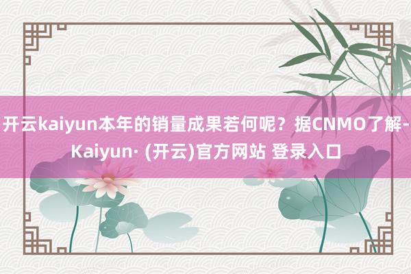 开云kaiyun本年的销量成果若何呢？据CNMO了解-Kaiyun· (开云)官方网站 登录入口