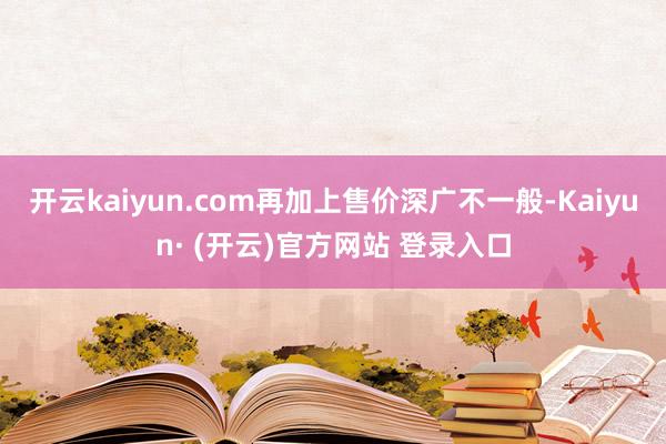 开云kaiyun.com再加上售价深广不一般-Kaiyun· (开云)官方网站 登录入口