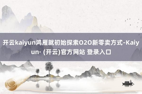 开云kaiyun鸿雁就初始探索O2O新零卖方式-Kaiyun· (开云)官方网站 登录入口