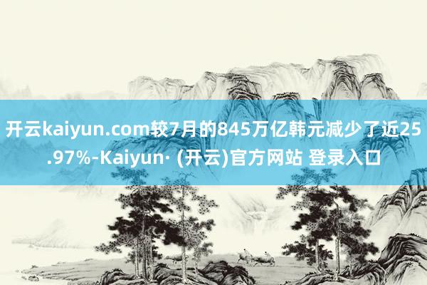 开云kaiyun.com较7月的845万亿韩元减少了近25.97%-Kaiyun· (开云)官方网站 登录入口