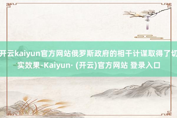 开云kaiyun官方网站俄罗斯政府的相干计谋取得了切实效果-Kaiyun· (开云)官方网站 登录入口