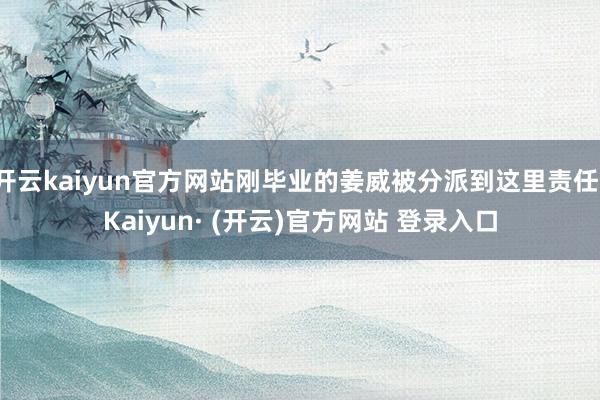 开云kaiyun官方网站刚毕业的姜威被分派到这里责任-Kaiyun· (开云)官方网站 登录入口