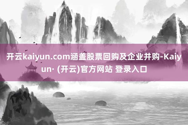 开云kaiyun.com涵盖股票回购及企业并购-Kaiyun· (开云)官方网站 登录入口