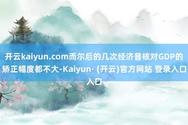 开云kaiyun.com而尔后的几次经济普核对GDP的矫正幅度都不大-Kaiyun· (开云)官方网站 登录入口