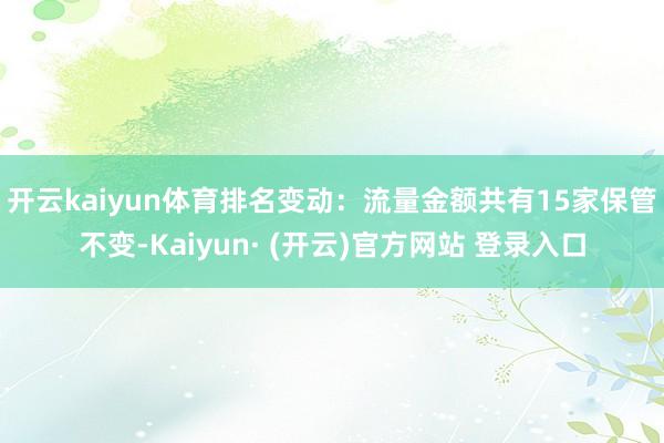 开云kaiyun体育　　排名变动：流量金额共有15家保管不变-Kaiyun· (开云)官方网站 登录入口