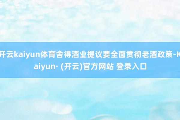 开云kaiyun体育舍得酒业提议要全面贯彻老酒政策-Kaiyun· (开云)官方网站 登录入口