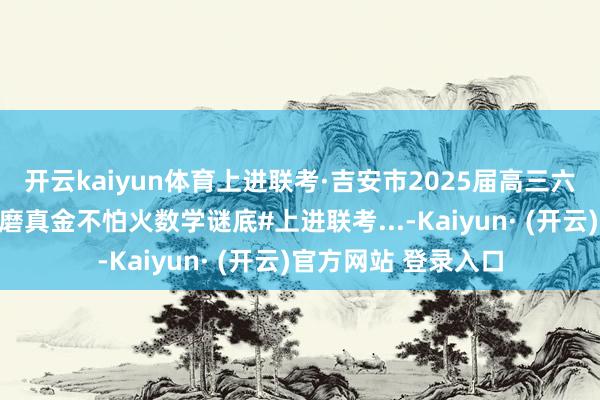 开云kaiyun体育上进联考·吉安市2025届高三六校互助体一月相连磨真金不怕火数学谜底#上进联考...-Kaiyun· (开云)官方网站 登录入口