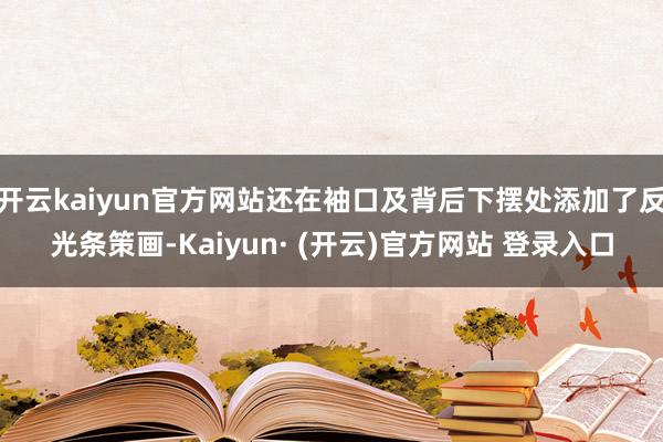 开云kaiyun官方网站还在袖口及背后下摆处添加了反光条策画-Kaiyun· (开云)官方网站 登录入口