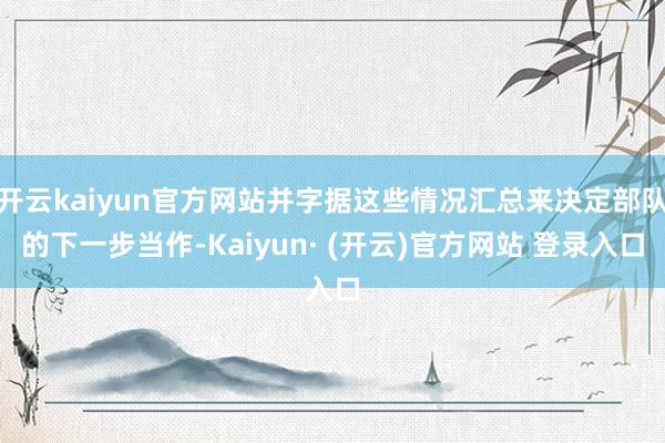 开云kaiyun官方网站并字据这些情况汇总来决定部队的下一步当作-Kaiyun· (开云)官方网站 登录入口