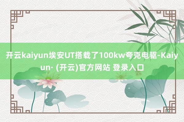 开云kaiyun埃安UT搭载了100kw夸克电驱-Kaiyun· (开云)官方网站 登录入口