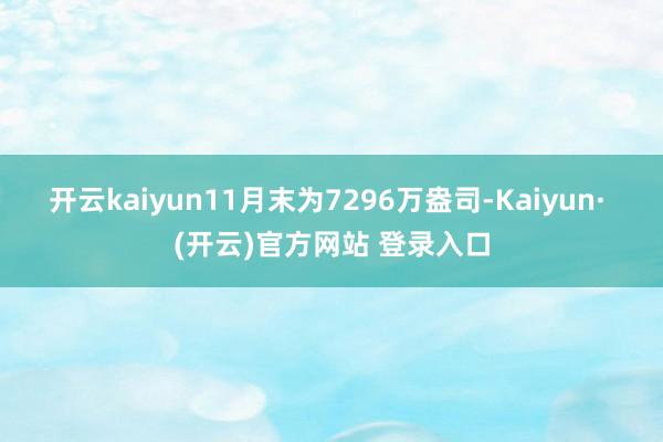 开云kaiyun11月末为7296万盎司-Kaiyun· (开云)官方网站 登录入口