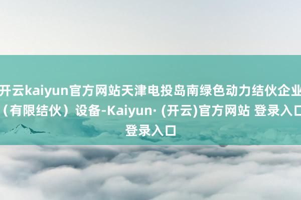 开云kaiyun官方网站天津电投岛南绿色动力结伙企业（有限结伙）设备-Kaiyun· (开云)官方网站 登录入口