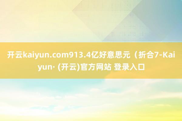 开云kaiyun.com913.4亿好意思元（折合7-Kaiyun· (开云)官方网站 登录入口