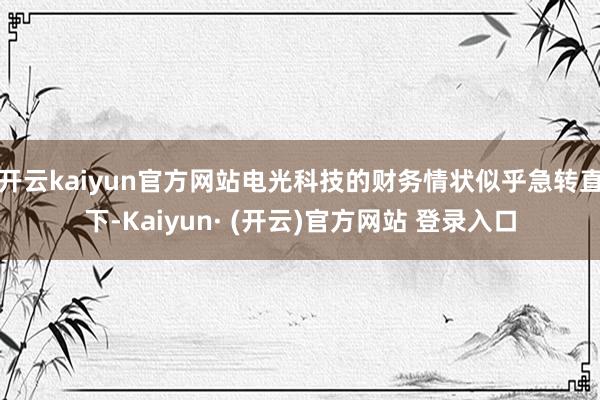 开云kaiyun官方网站电光科技的财务情状似乎急转直下-Kaiyun· (开云)官方网站 登录入口