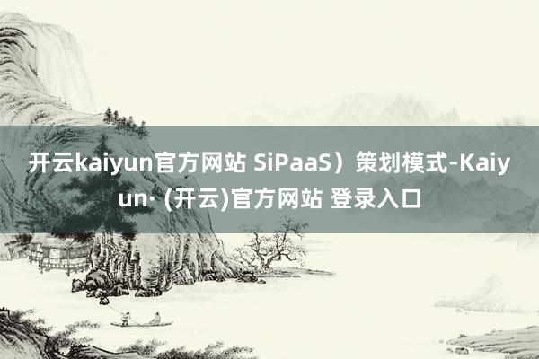 开云kaiyun官方网站 SiPaaS）策划模式-Kaiyun· (开云)官方网站 登录入口